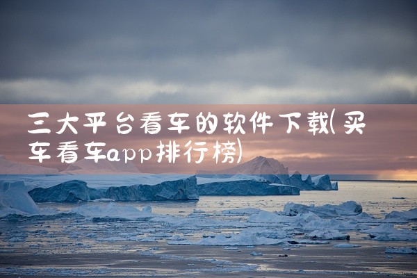 三大平台看车的软件下载